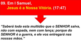 09. Em I Samuel,
Jesus é a Nossa Vitória. (17:47)
“Saberá toda esta multidão que o SENHOR salva,
não com espada, nem com lança; porque do
SENHOR é a guerra, e ele vos entregará nas
nossas mãos.”
 