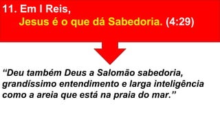 11. Em I Reis,
Jesus é o que dá Sabedoria. (4:29)
“Deu também Deus a Salomão sabedoria,
grandíssimo entendimento e larga inteligência
como a areia que está na praia do mar.”
 