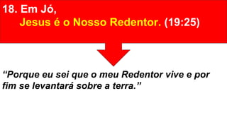 18. Em Jó,
Jesus é o Nosso Redentor. (19:25)
“Porque eu sei que o meu Redentor vive e por
fim se levantará sobre a terra.”
 