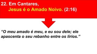 22. Em Cantares,
Jesus é o Amado Noivo. (2:16)
“O meu amado é meu, e eu sou dele; ele
apascenta o seu rebanho entre os lírios.”
 