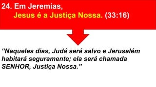 24. Em Jeremias,
Jesus é a Justiça Nossa. (33:16)
“Naqueles dias, Judá será salvo e Jerusalém
habitará seguramente; ela será chamada
SENHOR, Justiça Nossa.”
 