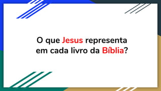 O que Jesus representa
em cada livro da Bíblia?
 