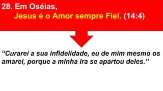 28. Em Oséias,
Jesus é o Amor sempre Fiel. (14:4)
“Curarei a sua infidelidade, eu de mim mesmo os
amarei, porque a minha ira se apartou deles.”
 