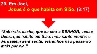 29. Em Joel,
Jesus é o que habita em Sião. (3:17)
“Sabereis, assim, que eu sou o SENHOR, vosso
Deus, que habito em Sião, meu santo monte; e
Jerusalém será santa; estranhos não passarão
mais por ela.”
 
