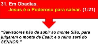 31. Em Obadias,
Jesus é o Poderoso para salvar. (1:21)
“Salvadores hão de subir ao monte Sião, para
julgarem o monte de Esaú; e o reino será do
SENHOR.”
 