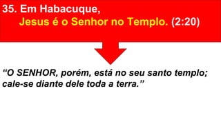 35. Em Habacuque,
Jesus é o Senhor no Templo. (2:20)
“O SENHOR, porém, está no seu santo templo;
cale-se diante dele toda a terra.”
 