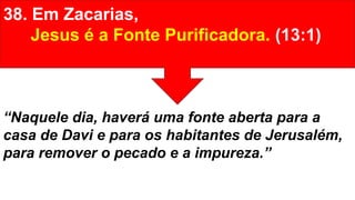 38. Em Zacarias,
Jesus é a Fonte Purificadora. (13:1)
“Naquele dia, haverá uma fonte aberta para a
casa de Davi e para os habitantes de Jerusalém,
para remover o pecado e a impureza.”
 