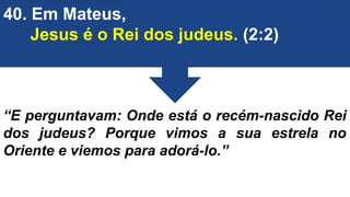 40. Em Mateus,
Jesus é o Rei dos judeus. (2:2)
“E perguntavam: Onde está o recém-nascido Rei
dos judeus? Porque vimos a sua estrela no
Oriente e viemos para adorá-lo.”
 