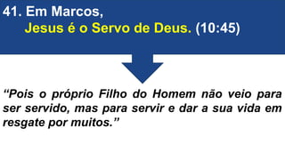 41. Em Marcos,
Jesus é o Servo de Deus. (10:45)
“Pois o próprio Filho do Homem não veio para
ser servido, mas para servir e dar a sua vida em
resgate por muitos.”
 