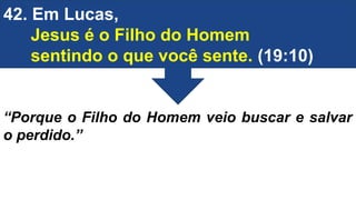 42. Em Lucas,
Jesus é o Filho do Homem
sentindo o que você sente. (19:10)
“Porque o Filho do Homem veio buscar e salvar
o perdido.”
 