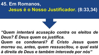 45. Em Romanos,
Jesus é o Nosso Justificador. (8:33,34)
“Quem intentará acusação contra os eleitos de
Deus? É Deus quem os justifica.
Quem os condenará? É Cristo Jesus quem
morreu ou, antes, quem ressuscitou, o qual está
à direita de Deus e também intercede por nós”
 