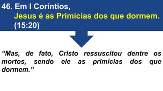 46. Em I Coríntios,
Jesus é as Primícias dos que dormem.
(15:20)
“Mas, de fato, Cristo ressuscitou dentre os
mortos, sendo ele as primícias dos que
dormem.”
 