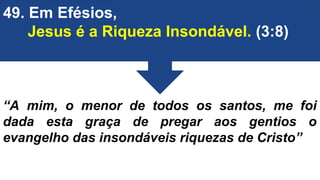 49. Em Efésios,
Jesus é a Riqueza Insondável. (3:8)
“A mim, o menor de todos os santos, me foi
dada esta graça de pregar aos gentios o
evangelho das insondáveis riquezas de Cristo”
 