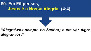 50. Em Filipenses,
Jesus é a Nossa Alegria. (4:4)
“Alegrai-vos sempre no Senhor; outra vez digo:
alegrai-vos.”
 