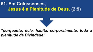 51. Em Colossenses,
Jesus é a Plenitude de Deus. (2:9)
“porquanto, nele, habita, corporalmente, toda a
plenitude da Divindade”
 