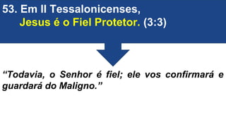 53. Em II Tessalonicenses,
Jesus é o Fiel Protetor. (3:3)
“Todavia, o Senhor é fiel; ele vos confirmará e
guardará do Maligno.”
 