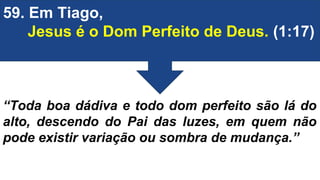 59. Em Tiago,
Jesus é o Dom Perfeito de Deus. (1:17)
“Toda boa dádiva e todo dom perfeito são lá do
alto, descendo do Pai das luzes, em quem não
pode existir variação ou sombra de mudança.”
 