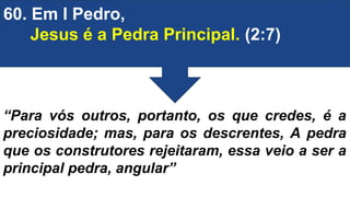 60. Em I Pedro,
Jesus é a Pedra Principal. (2:7)
“Para vós outros, portanto, os que credes, é a
preciosidade; mas, para os descrentes, A pedra
que os construtores rejeitaram, essa veio a ser a
principal pedra, angular”
 
