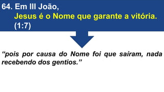 64. Em III João,
Jesus é o Nome que garante a vitória.
(1:7)
“pois por causa do Nome foi que saíram, nada
recebendo dos gentios.”
 