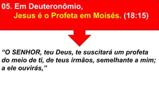 05. Em Deuteronômio,
Jesus é o Profeta em Moisés. (18:15)
“O SENHOR, teu Deus, te suscitará um profeta
do meio de ti, de teus irmãos, semelhante a mim;
a ele ouvirás,”
 