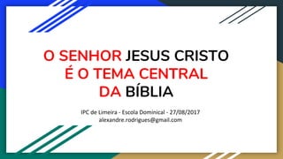 O SENHOR JESUS CRISTO
É O TEMA CENTRAL
DA BÍBLIA
IPC de Limeira - Escola Dominical - 27/08/2017
alexandre.rodrigues@gmail.com
 