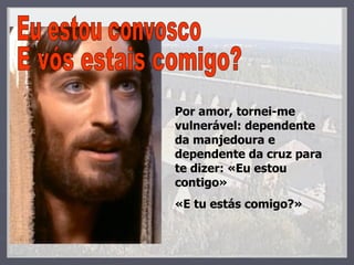 Eu estou convosco E vós estais comigo? Por amor, tornei-me vulnerável: dependente da manjedoura e dependente da cruz para te dizer: «Eu estou contigo»  «E tu estás comigo?» 