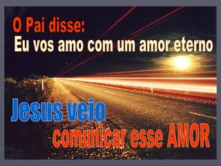 O Pai disse: Eu vos amo com um amor eterno Jesus veio comunicar esse AMOR 