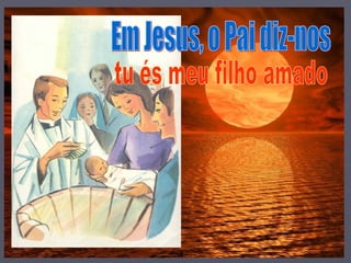 Em Jesus, o Pai diz-nos tu és meu filho amado 