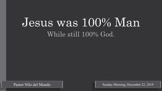 Jesus was 100% Man
While still 100% God.
Pastor Nilo del Mundo Sunday Morning, December 22, 2019
 