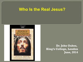 Dr. John Oakes,
King’s College, London
June, 2014
Who Is the Real Jesus?
 