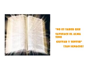 “ No es saber que  satiface el alma sino gustar y sentir” (San Ignacio) 