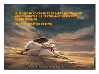 La santidad no consiste en saber mucho ni en mucho meditar; la santidad es un secreto: de mucho amar. (Santo Tomás de Aquino) 
