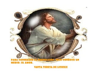 Para conseguir la perfección, solo conozco un medio: el amor. S anta Teresa de Lisieux 