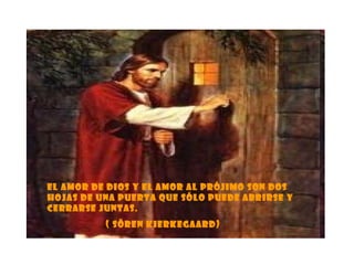 El amor de Dios y el amor al prójimo son dos hojas de una puerta que sólo puede abrirse y cerrarse juntas. ( Sören Kierkegaard) 