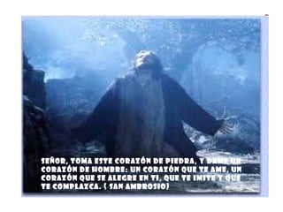 Señor, toma este corazón de piedra, y dame un corazón de hombre: un corazón que te ame, un corazón que se alegre en ti, que te imite y que te complazca. ( San Ambrosio) 