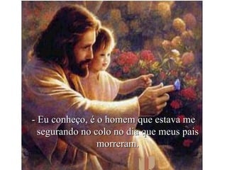 - Eu conheço, é o homem que estava me segurando no colo no dia que meus pais morreram. 