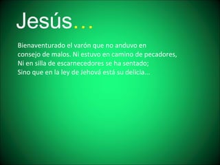 Jesús … Bienaventurado el varón que no anduvo en consejo de malos. Ni estuvo en camino de pecadores, Ni en silla de escarnecedores se ha sentado; Sino que en la ley de Jehová está su delicia...