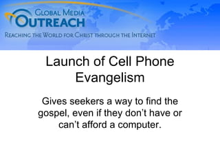 Launch of Cell Phone Evangelism Gives seekers a way to find the gospel, even if they don’t have or can’t afford a computer. 
