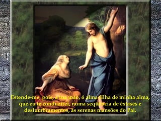 Estende-me, pois, a tua mão, ó alma filha de minha alma, que eu te conduzirei, numa seqüência de êxtases e deslumbramentos, às serenas mansões do Pai. 