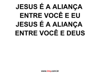JESUS É A ALIANÇA  ENTRE VOCÊ E EU JESUS É A ALIANÇA  ENTRE VOCÊ E DEUS www. imq .com.br 
