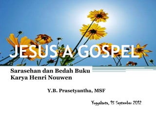 JESUS A GOSPEL
Sarasehan dan Bedah Buku
Karya Henri Nouwen

           Y.B. Prasetyantha, MSF

                           Yogyakarta, 15 September 2012
 
