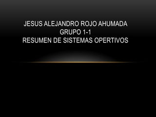 JESUS ALEJANDRO ROJO AHUMADA
GRUPO 1-1
RESUMEN DE SISTEMAS OPERTIVOS
 
