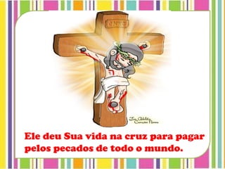 Ele deu Sua vida na cruz para pagar
pelos pecados de todo o mundo.
 
