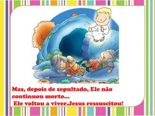 Mas, depois de sepultado, Ele não
continuou morto...
Ele voltou a viver.Jesus ressuscitou!
 