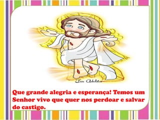 Que grande alegria e esperança! Temos um
Senhor vivo que quer nos perdoar e salvar
do castigo.
 