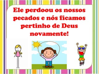 Ele perdoou os nossos
pecados e nós ficamos
pertinho de Deus
novamente!
 