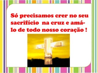 Só precisamos crer no seu
sacrifício na cruz e amá-
lo de todo nosso coração !
 