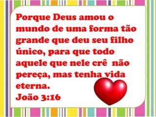 Porque Deus amou o
mundo de uma forma tão
grande que deu seu filho
único, para que todo
aquele que nele crê não
pereça, mas tenha vida
eterna.
João 3:16
 