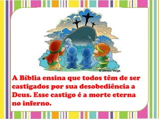A Bíblia ensina que todos têm de ser
castigados por sua desobediência a
Deus. Esse castigo é a morte eterna
no inferno.
 