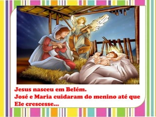 Jesus nasceu em Belém.
José e Maria cuidaram do menino até que
Ele crescesse...
 